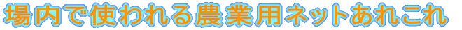 場内で使われる農業用ネットあれこれ