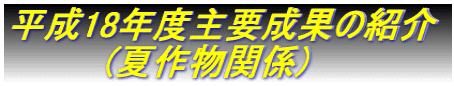 平成18年度主要成果の紹介   　　　(夏作物関係)