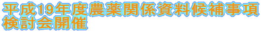 平成19年度農薬関係資料候補事項 検討会開催