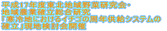 平成17年度東北地域野菜研究会・ 地域農業確立総合研究 「寒冷地におけるイチゴの周年供給システムの 確立」現地検討会開催